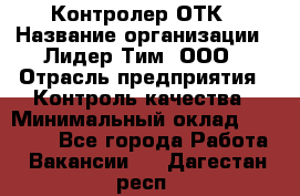 Контролер ОТК › Название организации ­ Лидер Тим, ООО › Отрасль предприятия ­ Контроль качества › Минимальный оклад ­ 23 000 - Все города Работа » Вакансии   . Дагестан респ.